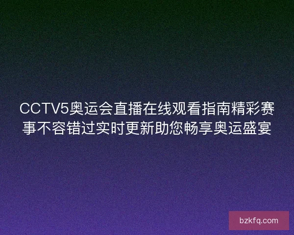 CCTV5奥运会直播在线观看指南精彩赛事不容错过实时更新助您畅享奥运盛宴 CCTV5奥运会直播在线观看指南精彩赛事不容错过实时更新助您畅享奥运盛宴