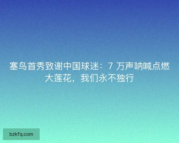 塞鸟首秀致谢中国球迷：7 万声呐喊点燃大莲花，我们永不独行