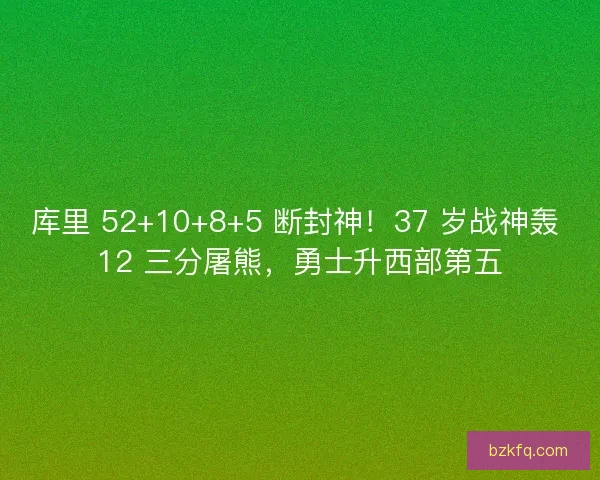 库里 52+10+8+5 断封神！37 岁战神轰 12 三分屠熊，勇士升西部第五