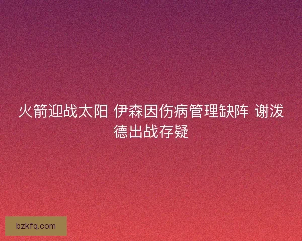 火箭迎战太阳 伊森因伤病管理缺阵 谢泼德出战存疑