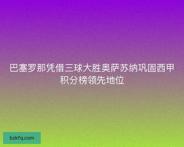 巴塞罗那凭借三球大胜奥萨苏纳巩固西甲积分榜领先地位