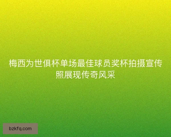 梅西为世俱杯单场最佳球员奖杯拍摄宣传照展现传奇风采 梅西为世俱杯单场最佳球员奖杯拍摄宣传照展现传奇风采