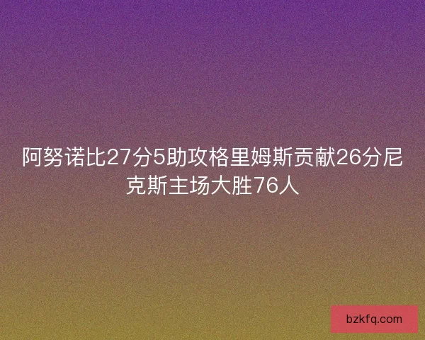 阿努诺比27分5助攻格里姆斯贡献26分尼克斯主场大胜76人