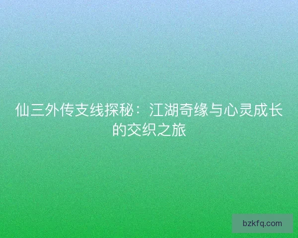 仙三外传支线探秘：江湖奇缘与心灵成长的交织之旅