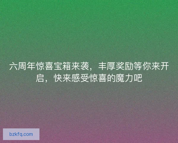 六周年惊喜宝箱来袭，丰厚奖励等你来开启，快来感受惊喜的魔力吧