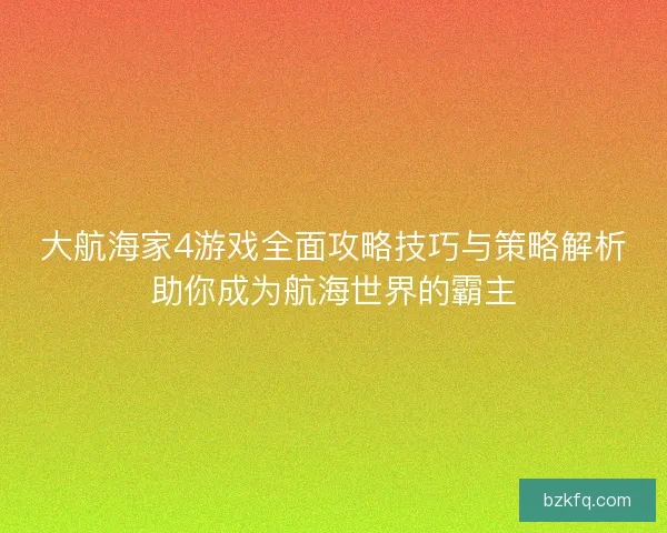 大航海家4游戏全面攻略技巧与策略解析助你成为航海世界的霸主