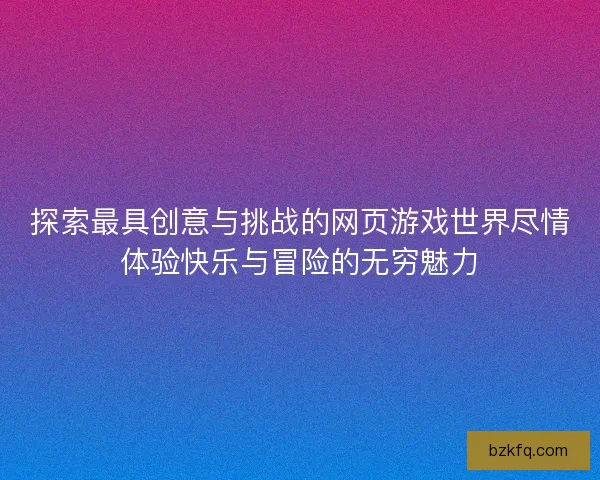 探索最具创意与挑战的网页游戏世界尽情体验快乐与冒险的无穷魅力