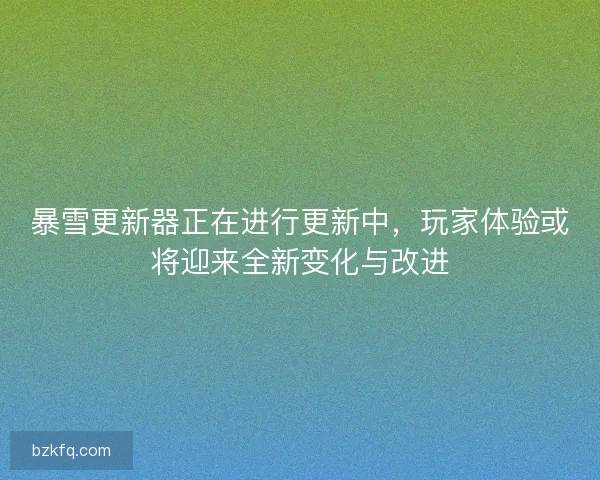 暴雪更新器正在进行更新中，玩家体验或将迎来全新变化与改进