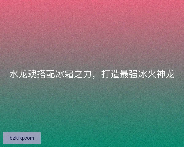 水龙魂搭配冰霜之力，打造最强冰火神龙