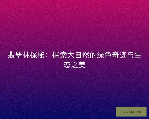 翡翠林探秘：探索大自然的绿色奇迹与生态之美