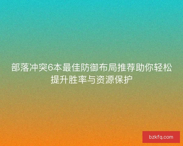 部落冲突6本最佳防御布局推荐助你轻松提升胜率与资源保护