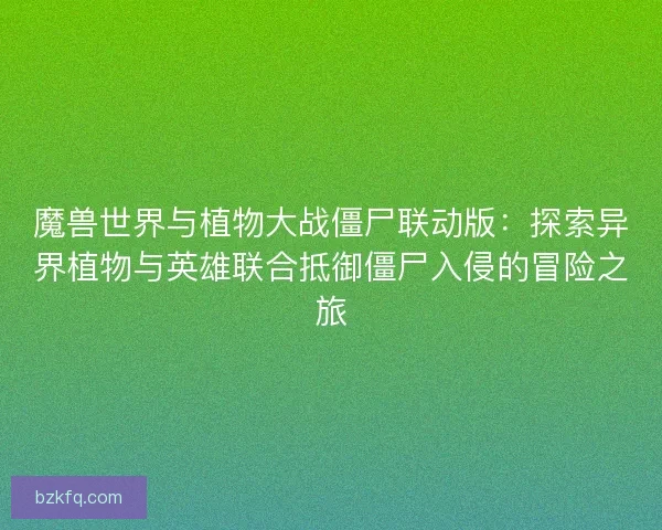 魔兽世界与植物大战僵尸联动版：探索异界植物与英雄联合抵御僵尸入侵的冒险之旅