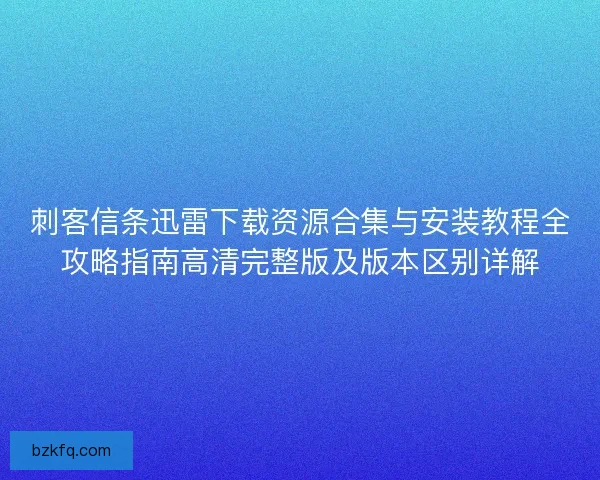 刺客信条迅雷下载资源合集与安装教程全攻略指南高清完整版及版本区别详解