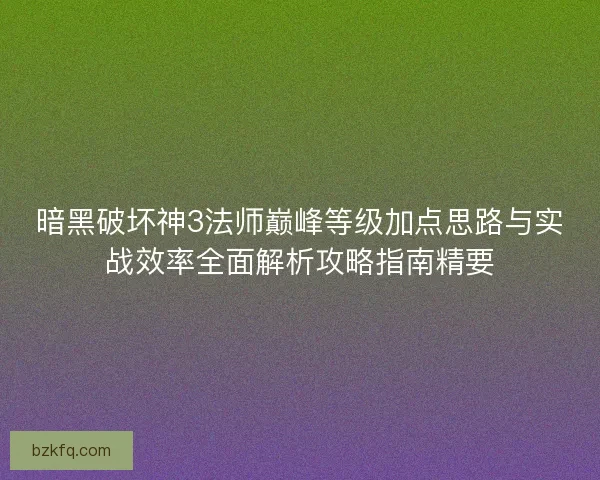 暗黑破坏神3法师巅峰等级加点思路与实战效率全面解析攻略指南精要