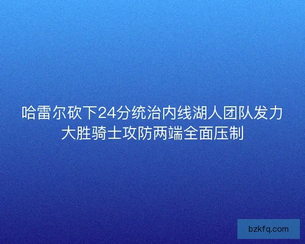 哈雷尔砍下24分统治内线湖人团队发力大胜骑士攻防两端全面压制
