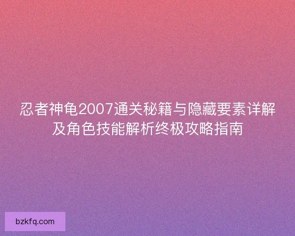 忍者神龟2007通关秘籍与隐藏要素详解及角色技能解析终极攻略指南