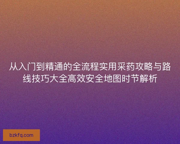 从入门到精通的全流程实用采药攻略与路线技巧大全高效安全地图时节解析