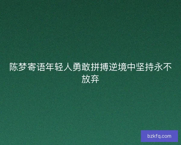 陈梦寄语年轻人勇敢拼搏逆境中坚持永不放弃