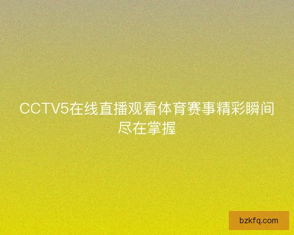 CCTV5在线直播观看体育赛事精彩瞬间尽在掌握 CCTV5在线直播观看体育赛事精彩瞬间尽在掌握
