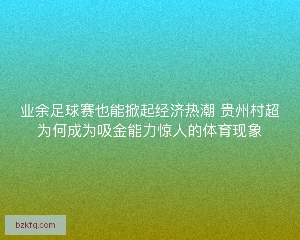 业余足球赛也能掀起经济热潮 贵州村超为何成为吸金能力惊人的体育现象 业余足球赛也能掀起经济热潮 贵州村超为何成为吸金能力惊人的体育现象