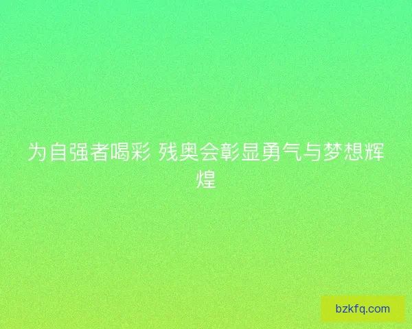 为自强者喝彩 残奥会彰显勇气与梦想辉煌 为自强者喝彩 残奥会彰显勇气与梦想辉煌