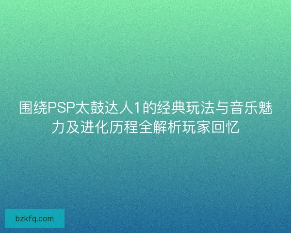 围绕PSP太鼓达人1的经典玩法与音乐魅力及进化历程全解析玩家回忆 围绕PSP太鼓达人1的经典玩法与音乐魅力及进化历程全解析玩家回忆