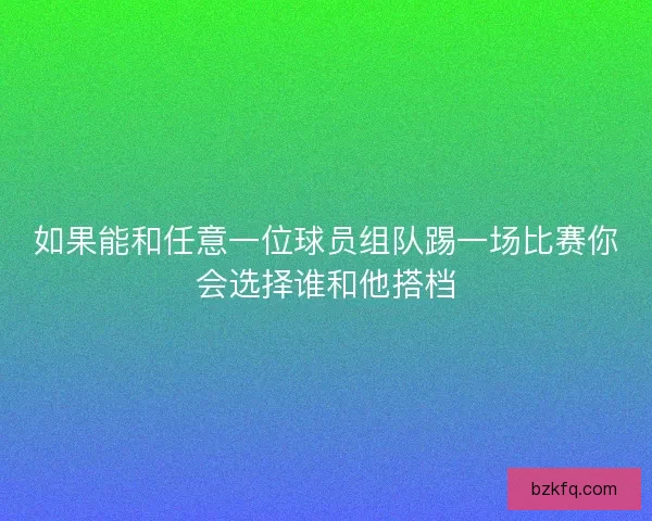 如果能和任意一位球员组队踢一场比赛你会选择谁和他搭档