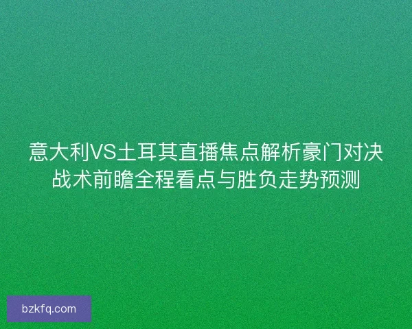 意大利VS土耳其直播焦点解析豪门对决战术前瞻全程看点与胜负走势预测 意大利VS土耳其直播焦点解析豪门对决战术前瞻全程看点与胜负走势预测