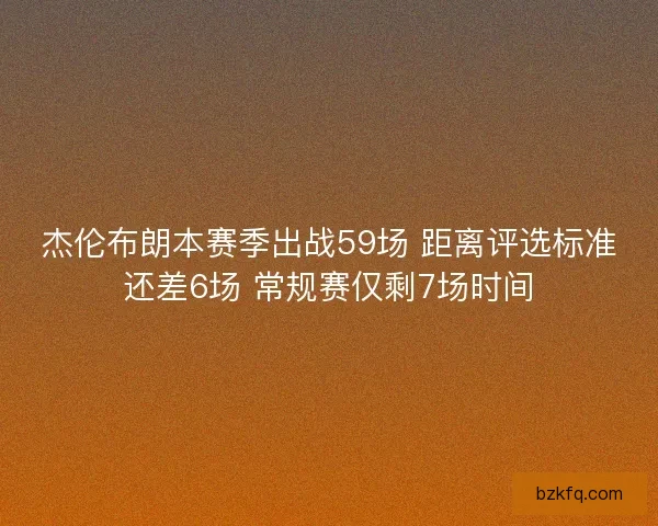 杰伦布朗本赛季出战59场 距离评选标准还差6场 常规赛仅剩7场时间