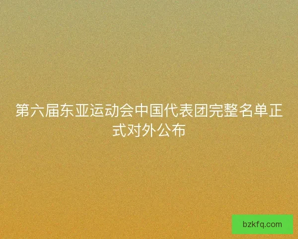 第六届东亚运动会中国代表团完整名单正式对外公布 第六届东亚运动会中国代表团完整名单正式对外公布
