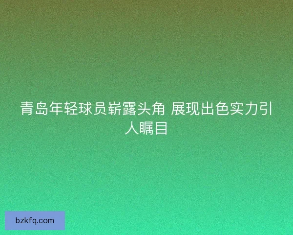 青岛年轻球员崭露头角 展现出色实力引人瞩目 青岛年轻球员崭露头角 展现出色实力引人瞩目