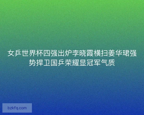 女乒世界杯四强出炉李晓霞横扫姜华珺强势捍卫国乒荣耀显冠军气质