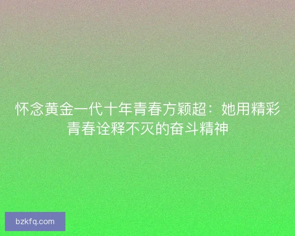 怀念黄金一代十年青春方颖超:她用精彩青春诠释不灭的奋斗精神 怀念黄金一代十年青春方颖超:她用精彩青春诠释不灭的奋斗精神