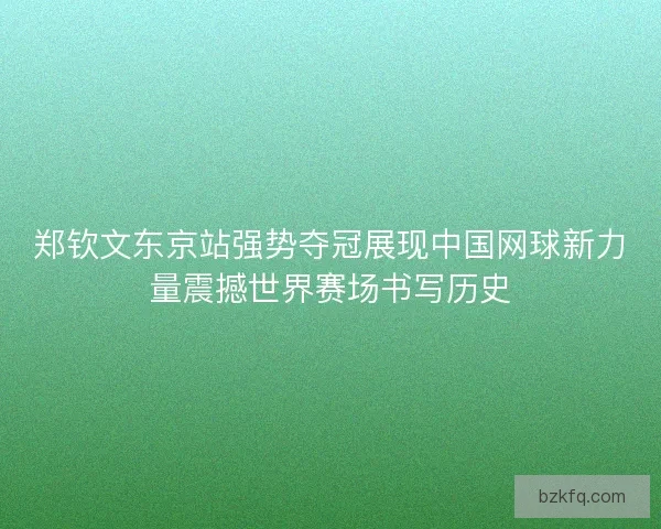郑钦文东京站强势夺冠展现中国网球新力量震撼世界赛场书写历史 郑钦文东京站强势夺冠展现中国网球新力量震撼世界赛场书写历史