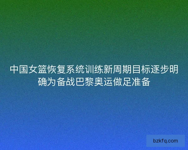 中国女篮恢复系统训练新周期目标逐步明确为备战巴黎奥运做足准备