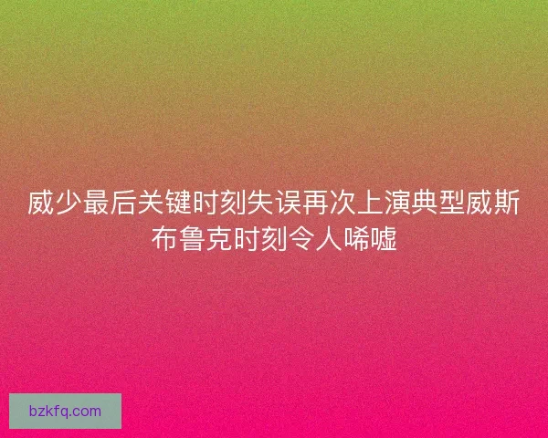 威少最后关键时刻失误再次上演典型威斯布鲁克时刻令人唏嘘