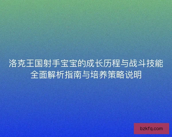 洛克王国射手宝宝的成长历程与战斗技能全面解析指南与培养策略说明