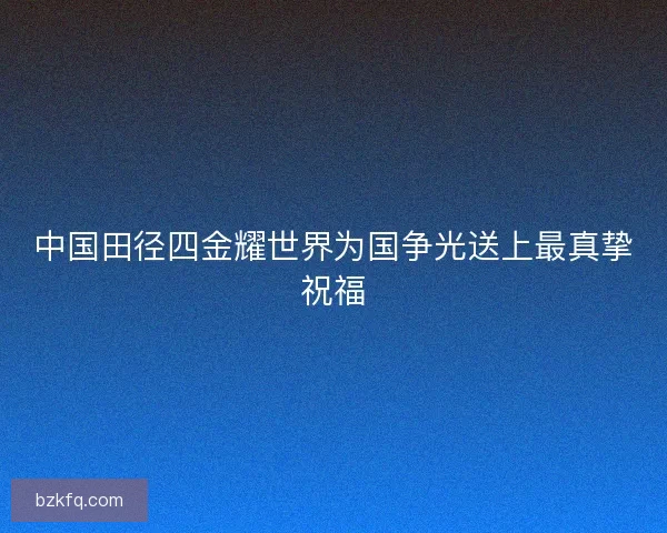 中国田径四金耀世界为国争光送上最真挚祝福