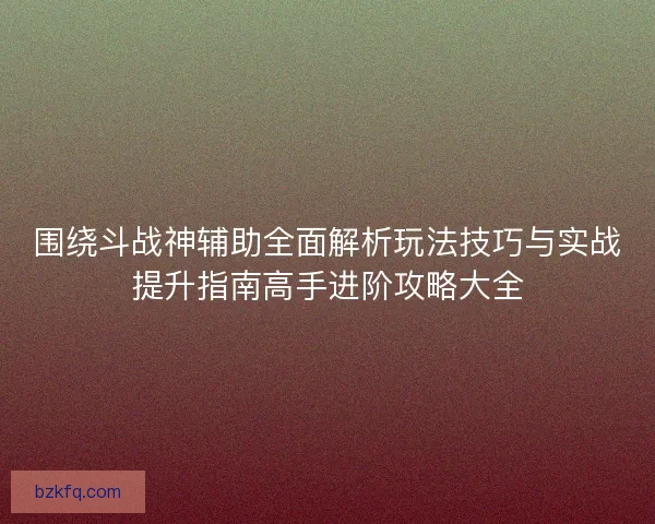 围绕斗战神辅助全面解析玩法技巧与实战提升指南高手进阶攻略大全 围绕斗战神辅助全面解析玩法技巧与实战提升指南高手进阶攻略大全