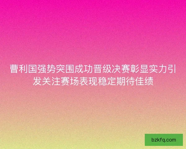 曹利国强势突围成功晋级决赛彰显实力引发关注赛场表现稳定期待佳绩 曹利国强势突围成功晋级决赛彰显实力引发关注赛场表现稳定期待佳绩