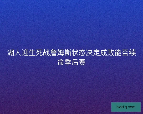 湖人迎生死战詹姆斯状态决定成败能否续命季后赛