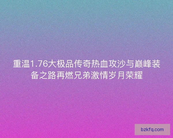 重温1.76大极品传奇热血攻沙与巅峰装备之路再燃兄弟激情岁月荣耀 重温1.76大极品传奇热血攻沙与巅峰装备之路再燃兄弟激情岁月荣耀