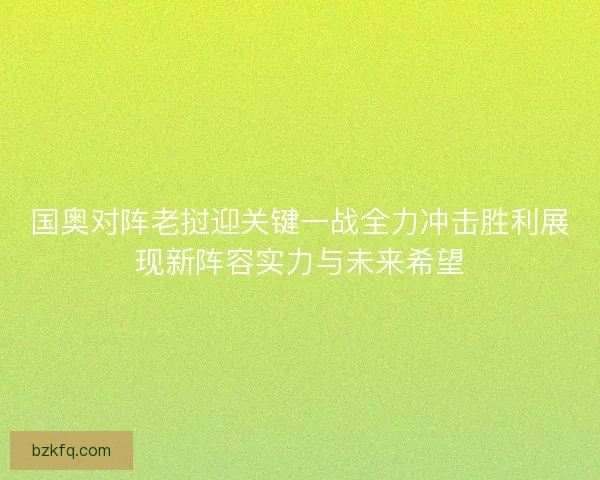 国奥对阵老挝迎关键一战全力冲击胜利展现新阵容实力与未来希望 国奥对阵老挝迎关键一战全力冲击胜利展现新阵容实力与未来希望