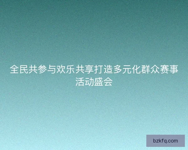 全民共参与欢乐共享打造多元化群众赛事活动盛会