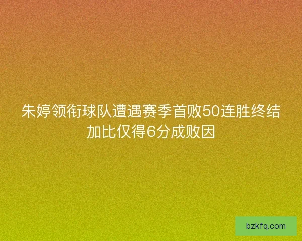 朱婷领衔球队遭遇赛季首败50连胜终结加比仅得6分成败因 朱婷领衔球队遭遇赛季首败50连胜终结加比仅得6分成败因