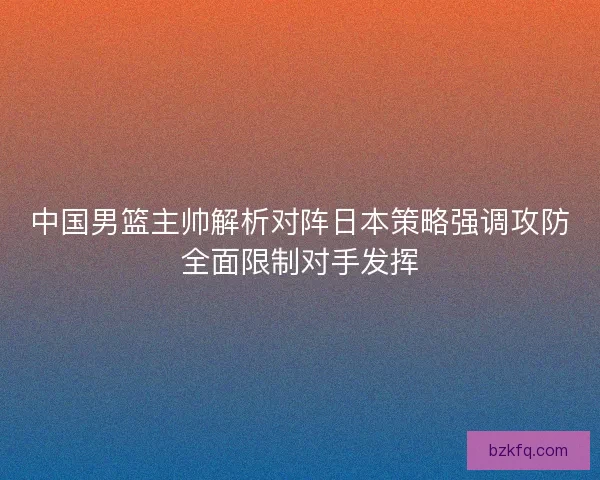 中国男篮主帅解析对阵日本策略强调攻防全面限制对手发挥 中国男篮主帅解析对阵日本策略强调攻防全面限制对手发挥