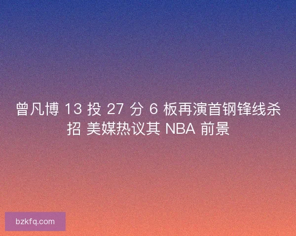 曾凡博 13 投 27 分 6 板再演首钢锋线杀招 美媒热议其 NBA 前景