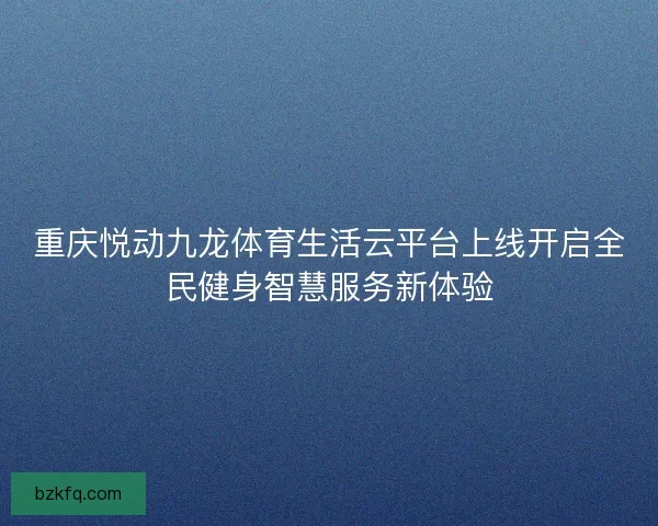 重庆悦动九龙体育生活云平台上线开启全民健身智慧服务新体验