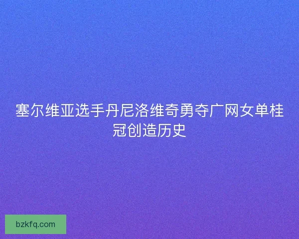 塞尔维亚选手丹尼洛维奇勇夺广网女单桂冠创造历史